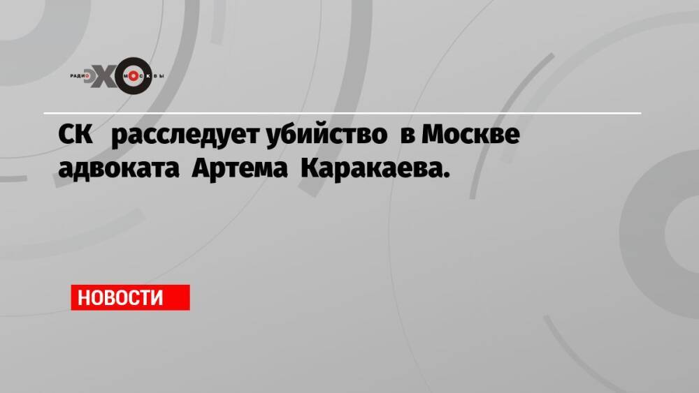 СК расследует убийство в Москве адвоката Артема Каракаева.