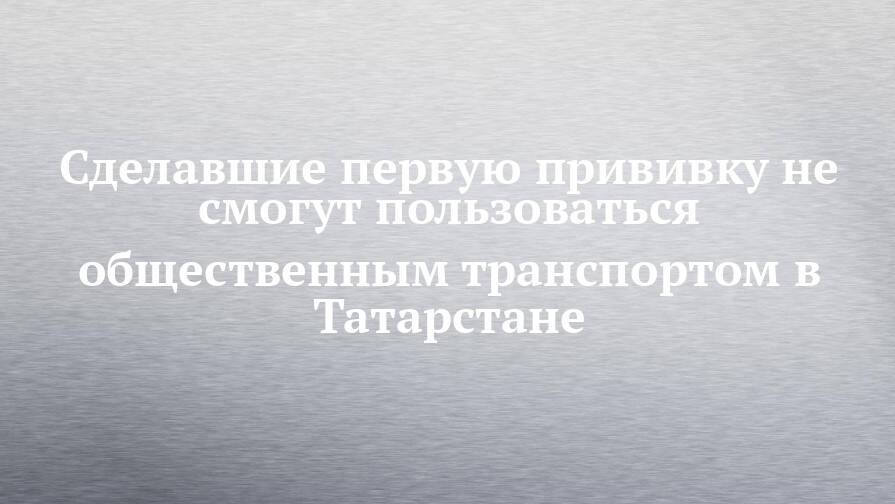 Сделавшие первую прививку не смогут пользоваться общественным транспортом в Татарстане