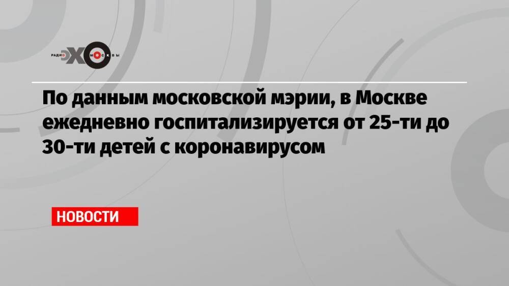 По данным московской мэрии, в Москве ежедневно госпитализируется от 25-ти до 30-ти детей с коронавирусом