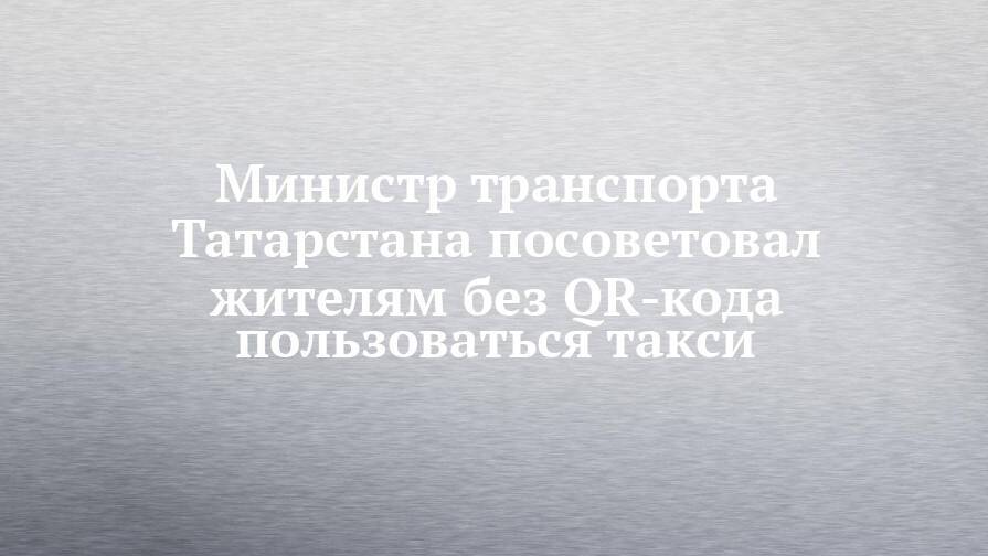 Министр транспорта Татарстана посоветовал жителям без QR-кода пользоваться такси