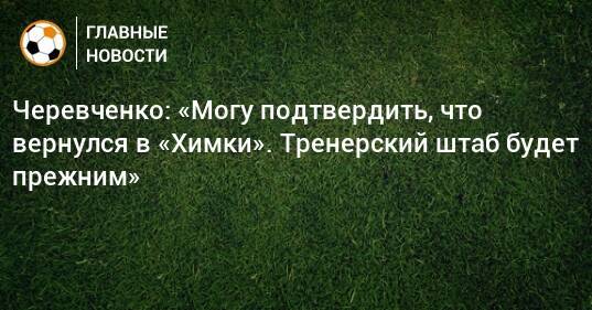 Черевченко: «Могу подтвердить, что вернулся в «Химки». Тренерский штаб будет прежним»