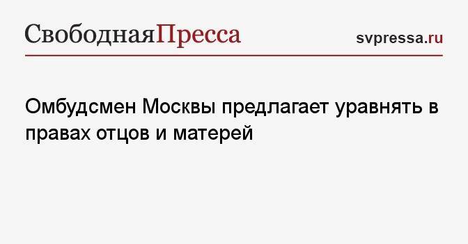 Омбудсмен Москвы предлагает уравнять в правах отцов и матерей
