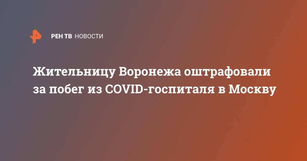 Жительницу Воронежа оштрафовали за побег из COVID-госпиталя в Москву