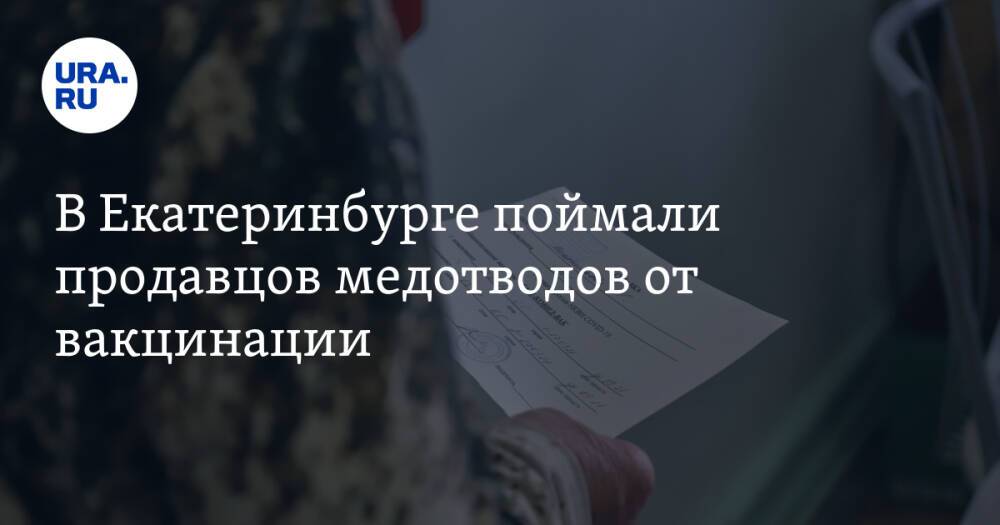 В Екатеринбурге поймали продавцов медотводов от вакцинации