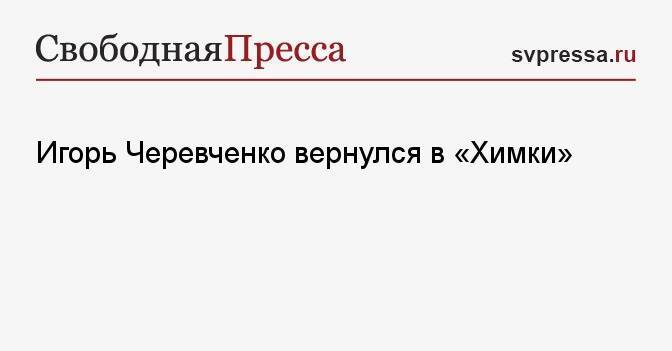 Игорь Черевченко вернулся в «Химки»