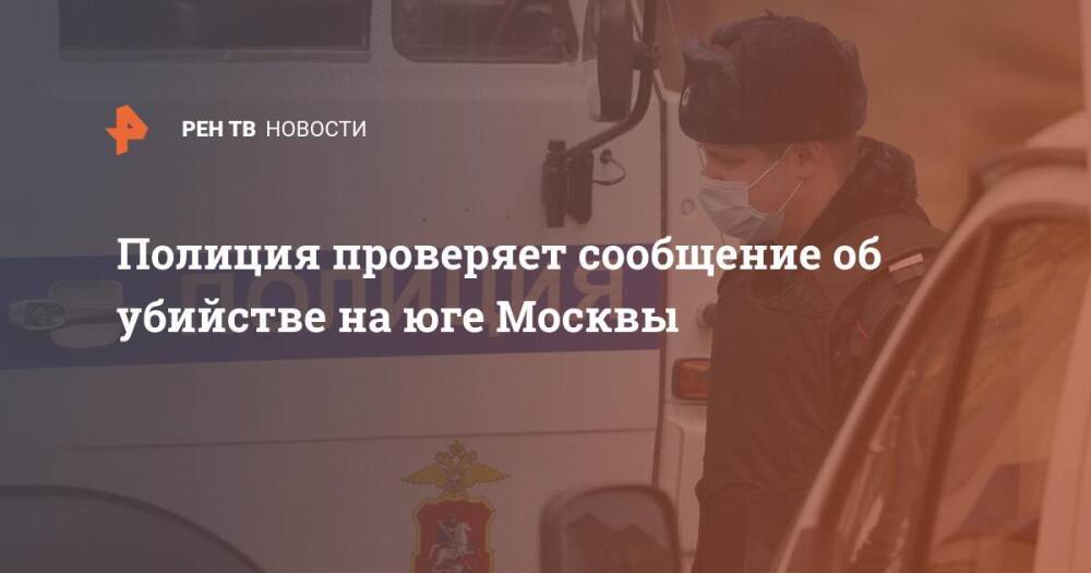 Полиция проверяет сообщение об убийстве на юге Москвы