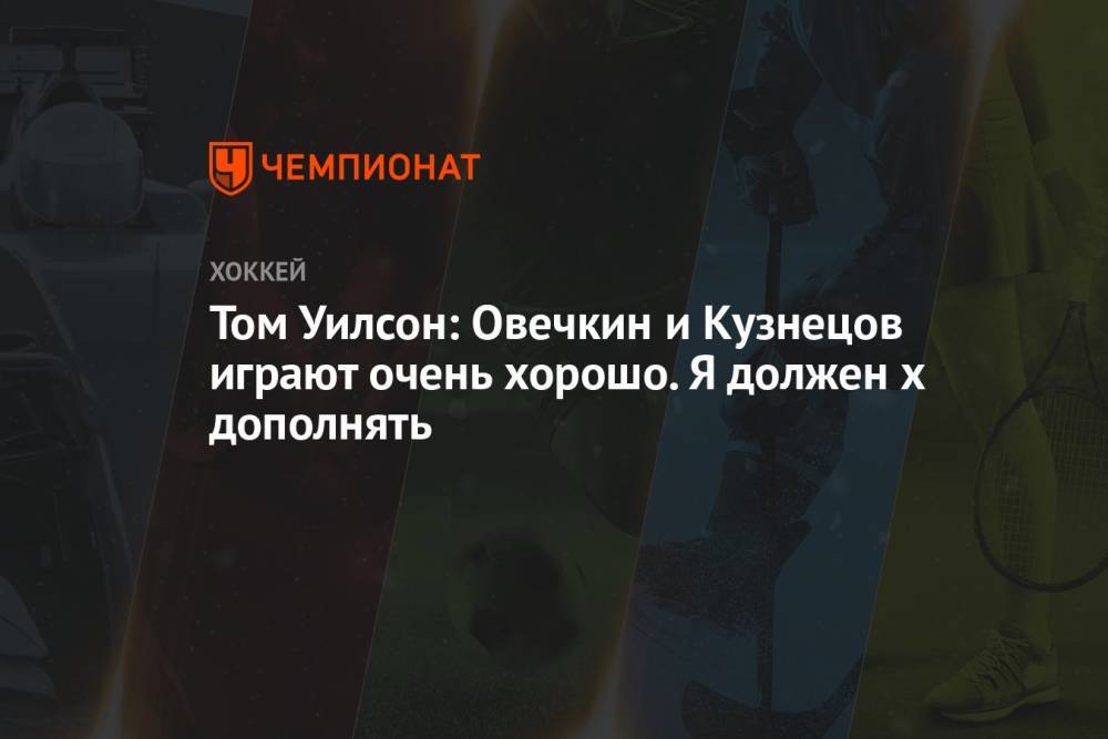 Том Уилсон: Овечкин и Кузнецов играют очень хорошо. Я должен х дополнять