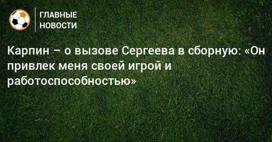 Карпин – о вызове Сергеева в сборную: «Он привлек меня своей игрой и работоспособностью»