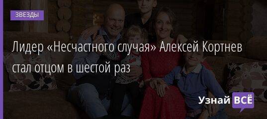 Лидер «Несчастного случая» Алексей Кортнев стал отцом в шестой раз