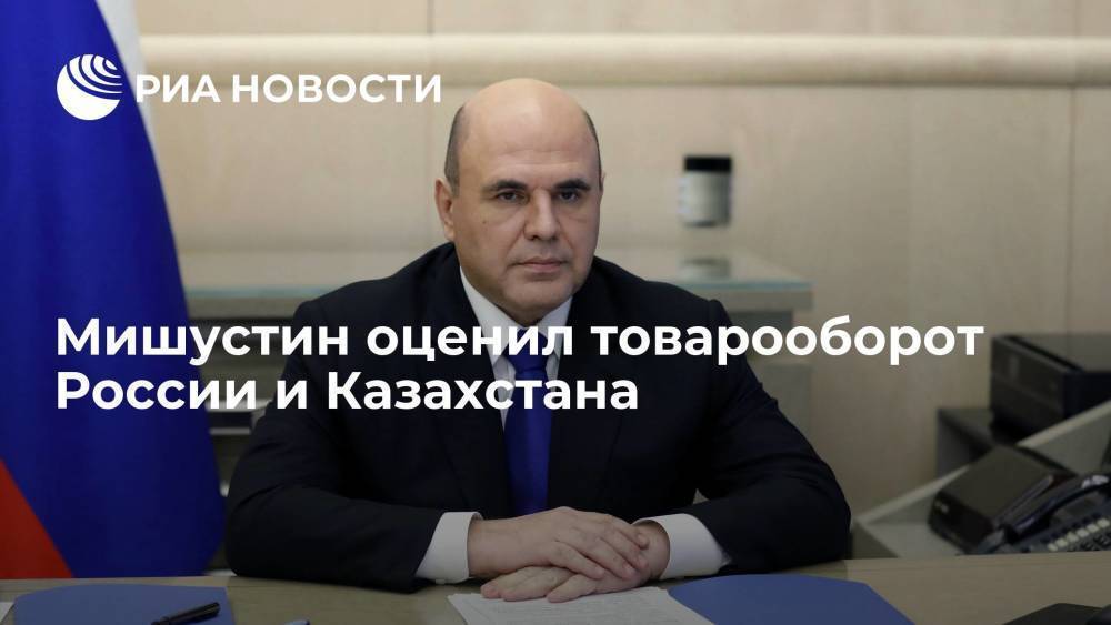 Мишустин: товарооборот России и Казахстана по итогам года выйдет на рекордные показатели