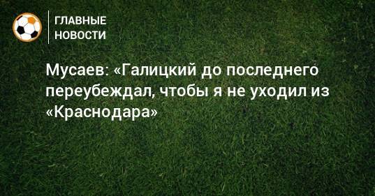 Мусаев: «Галицкий до последнего переубеждал, чтобы я не уходил из «Краснодара»