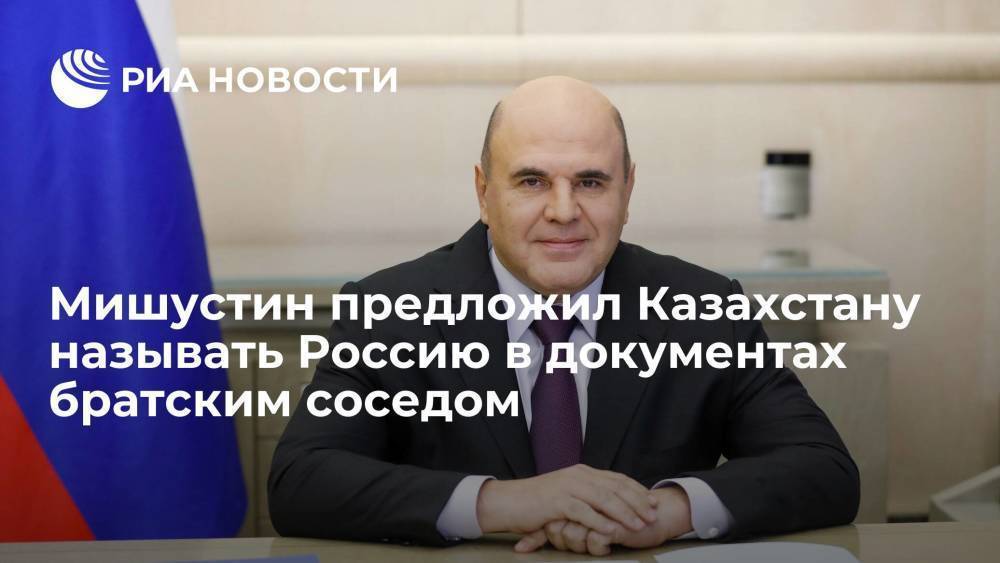 Мишустин в шутку предложил Казахстану называть Россию в документах братским соседом
