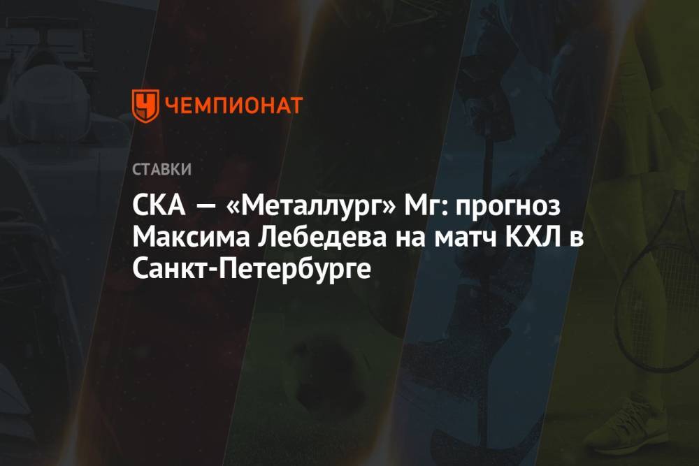 СКА — «Металлург» Мг: прогноз Максима Лебедева на матч КХЛ в Санкт-Петербурге