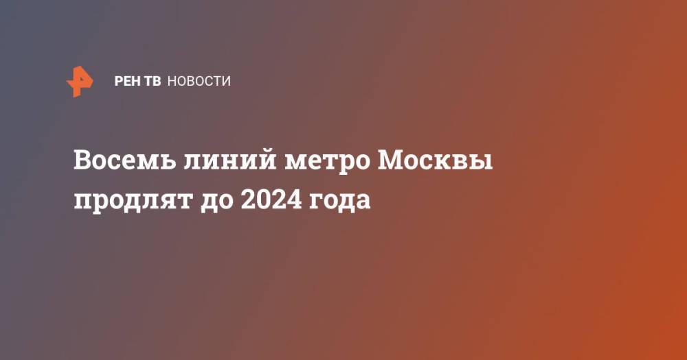 Восемь линий метро Москвы продлят до 2024 года