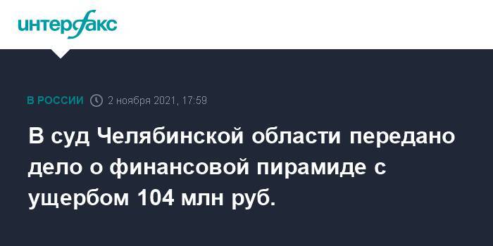 В суд Челябинской области передано дело о финансовой пирамиде с ущербом 104 млн руб.
