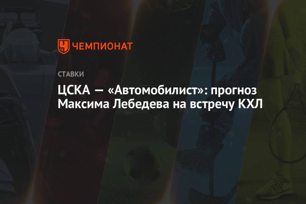 ЦСКА — «Автомобилист»: прогноз Максима Лебедева на встречу КХЛ