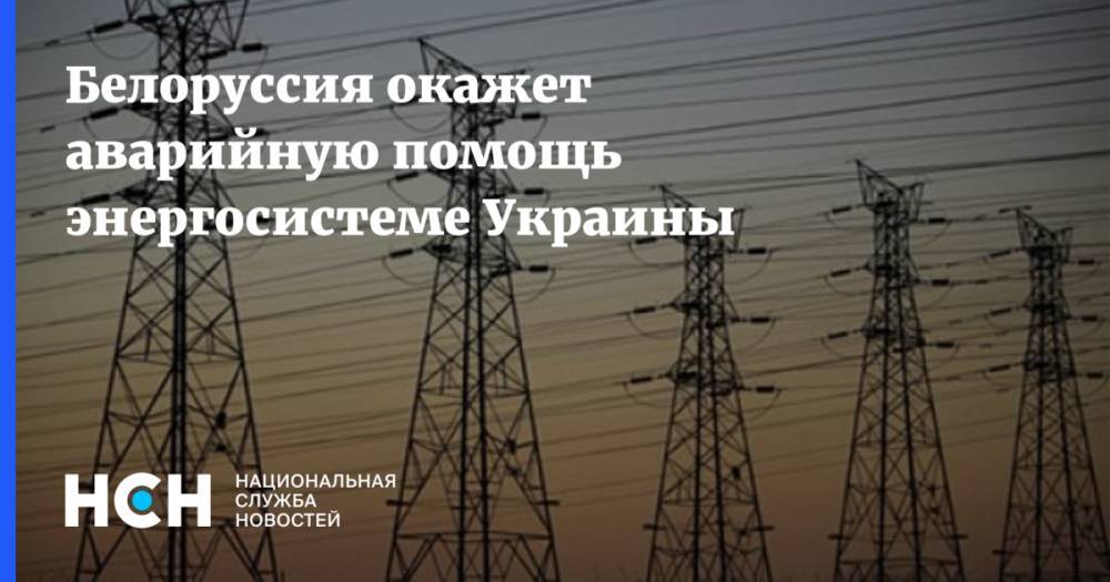 Белоруссия окажет аварийную помощь энергосистеме Украины