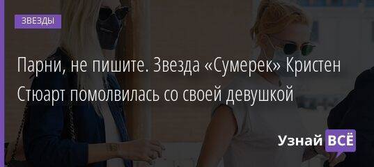 Парни, не пишите. Звезда «Сумерек» Кристен Стюарт помолвилась со своей девушкой