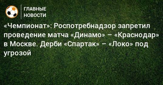 «Чемпионат»: Роспотребнадзор запретил проведение матча «Динамо» – «Краснодар» в Москве. Дерби «Спартак» – «Локо» под угрозой