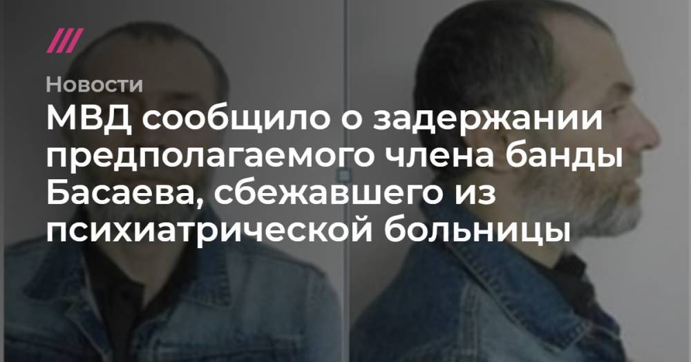 МВД сообщило о задержании предполагаемого члена банды Басаева, сбежавшего из психиатрической больницы
