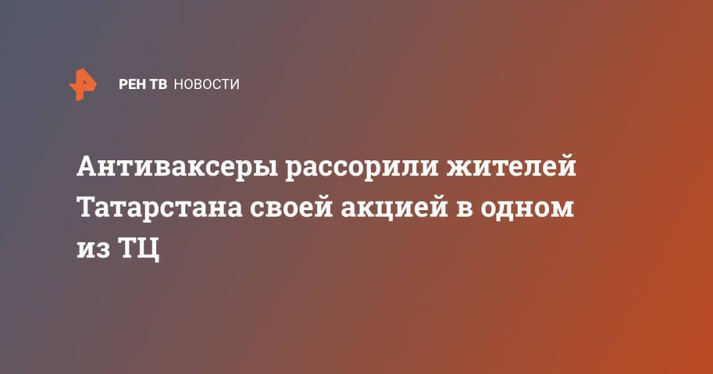 Антиваксеры рассорили жителей Татарстана своей акцией в одном из ТЦ
