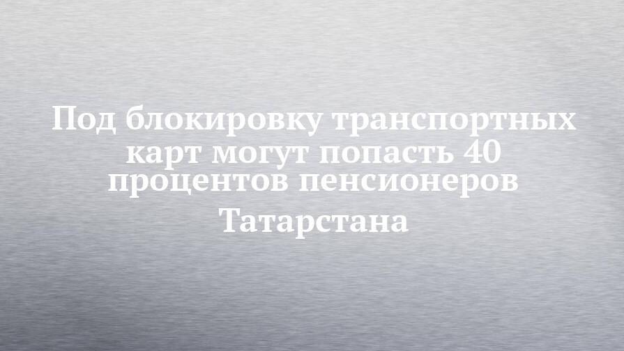 Под блокировку транспортных карт могут попасть 40 процентов пенсионеров Татарстана