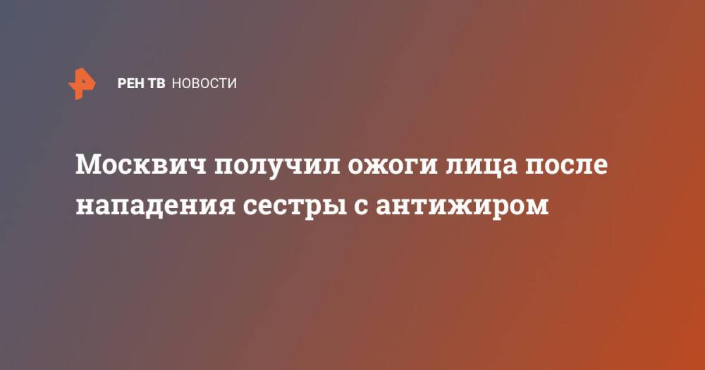 Москвич получил ожоги лица после нападения сестры с антижиром