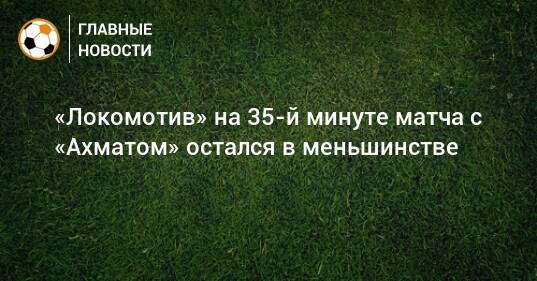 «Локомотив» на 35-й минуте матча с «Ахматом» остался в меньшинстве
