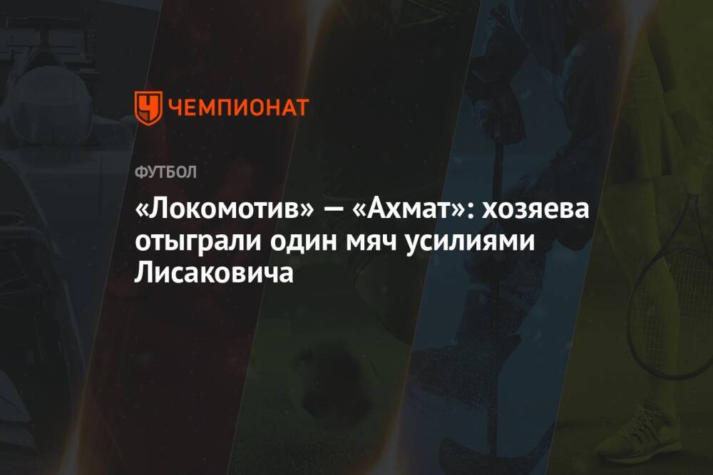 «Локомотив» — «Ахмат»: хозяева отыграли один мяч усилиями Лисаковича