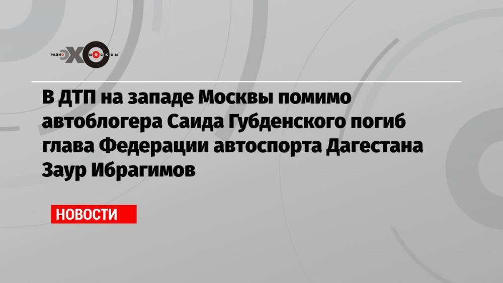 В ДТП на западе Москвы помимо автоблогера Саида Губденского погиб глава Федерации автоспорта Дагестана Заур Ибрагимов