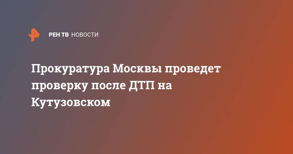 Прокуратура Москвы проведет проверку после ДТП на Кутузовском