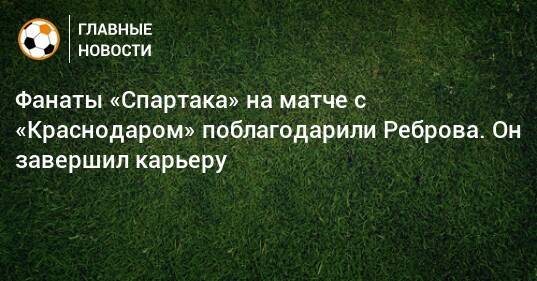 Фанаты «Спартака» на матче с «Краснодаром» поблагодарили Реброва. Он завершил карьеру