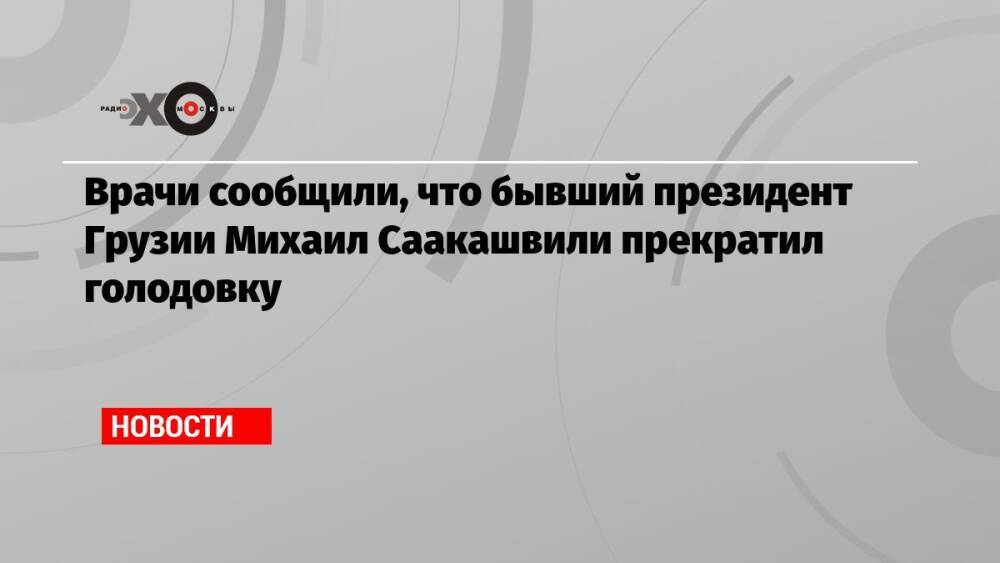 Врачи сообщили, что бывший президент Грузии Михаил Саакашвили прекратил голодовку