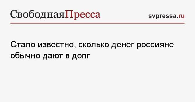 Стало известно, сколько денег россияне обычно дают в долг