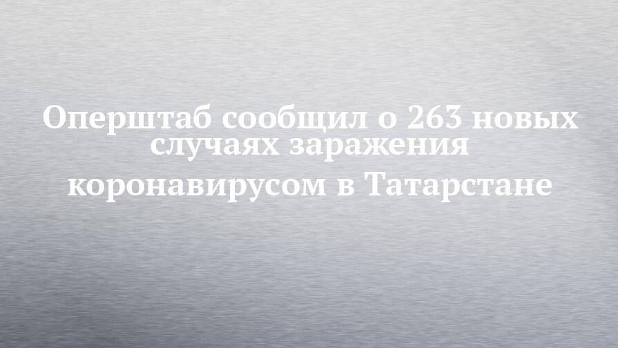 Оперштаб сообщил о 263 новых случаях заражения коронавирусом в Татарстане