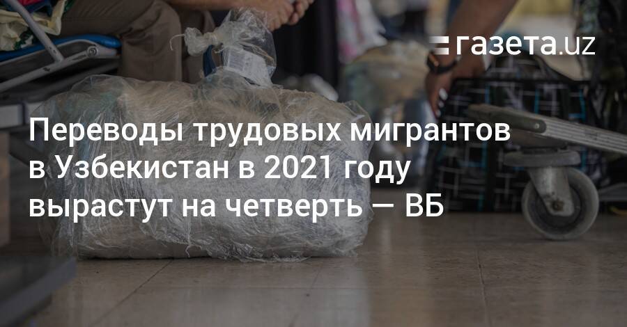 Переводы трудовых мигрантов в Узбекистан в 2021 году вырастут на четверть — ВБ