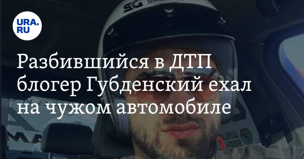 Разбившийся в ДТП блогер Губденский ехал на чужом автомобиле