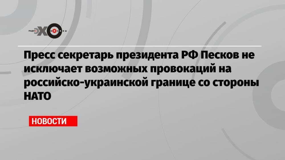 Пресс секретарь президента РФ Песков не исключает возможных провокаций на российско-украинской границе со стороны НАТО