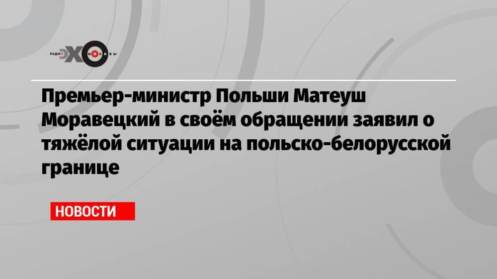 Премьер-министр Польши Матеуш Моравецкий в своём обращении заявил о тяжёлой ситуации на польско-белорусской границе