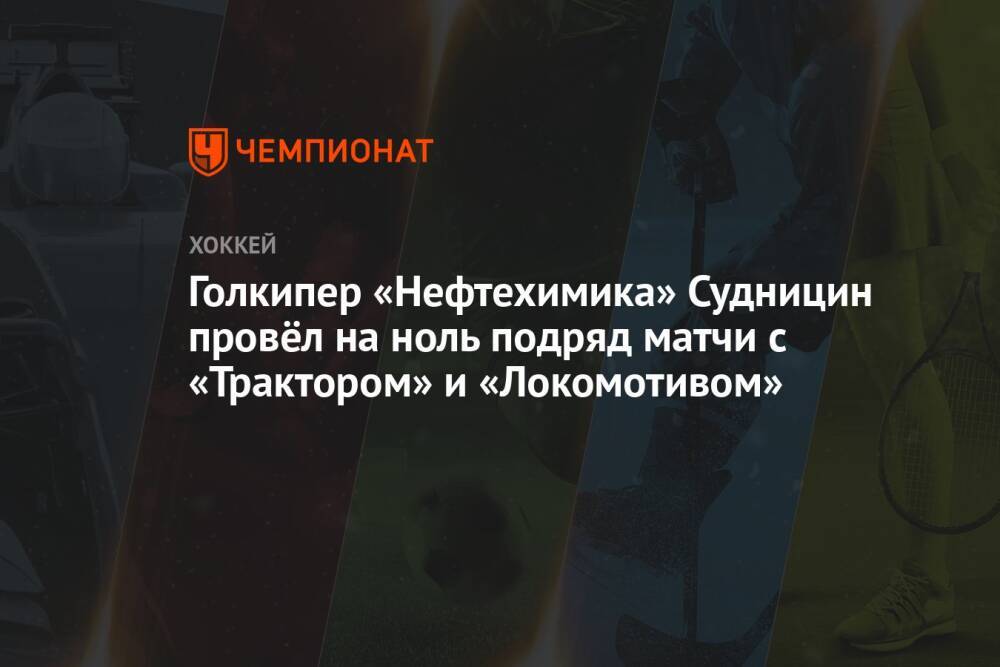 Голкипер «Нефтехимика» Судницин провёл на ноль подряд матчи с «Трактором» и «Локомотивом»