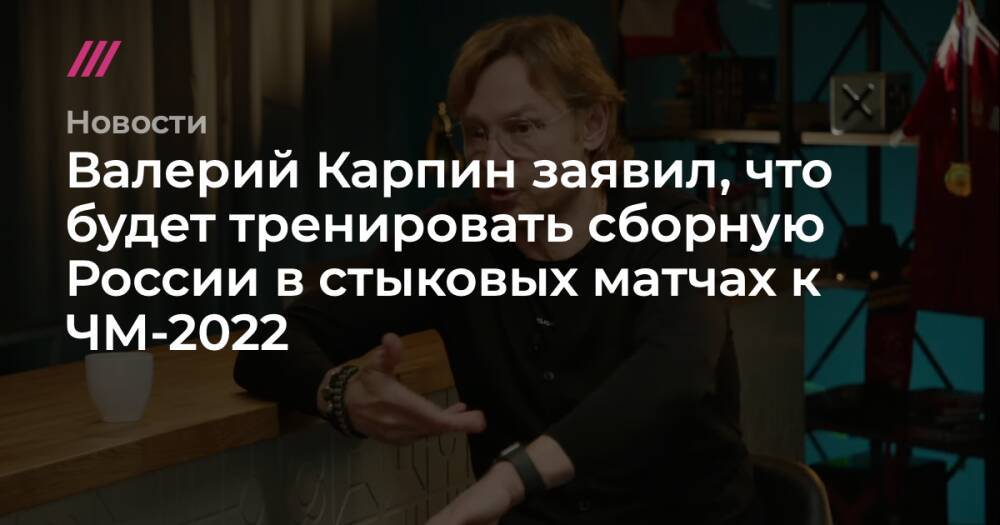 Валерий Карпин заявил, что будет тренировать сборную России в стыковых матчах к ЧМ-2022