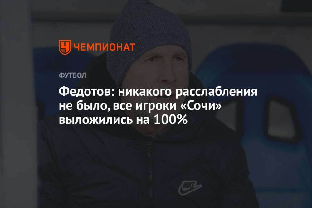Федотов: никакого расслабления не было, все игроки «Сочи» выложились на 100%