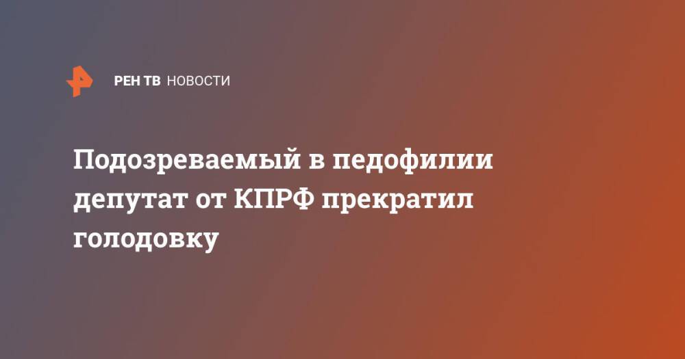 Подозреваемый в педофилии депутат от КПРФ прекратил голодовку