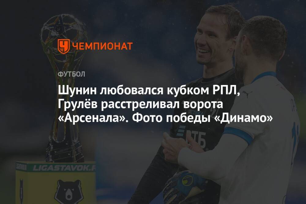 Шунин любовался кубком РПЛ, Грулёв расстреливал ворота «Арсенала». Фото победы «Динамо»
