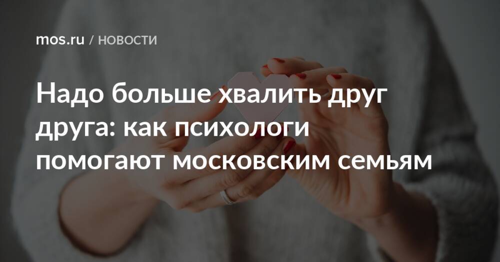 Надо больше хвалить друг друга: как психологи помогают московским семьям