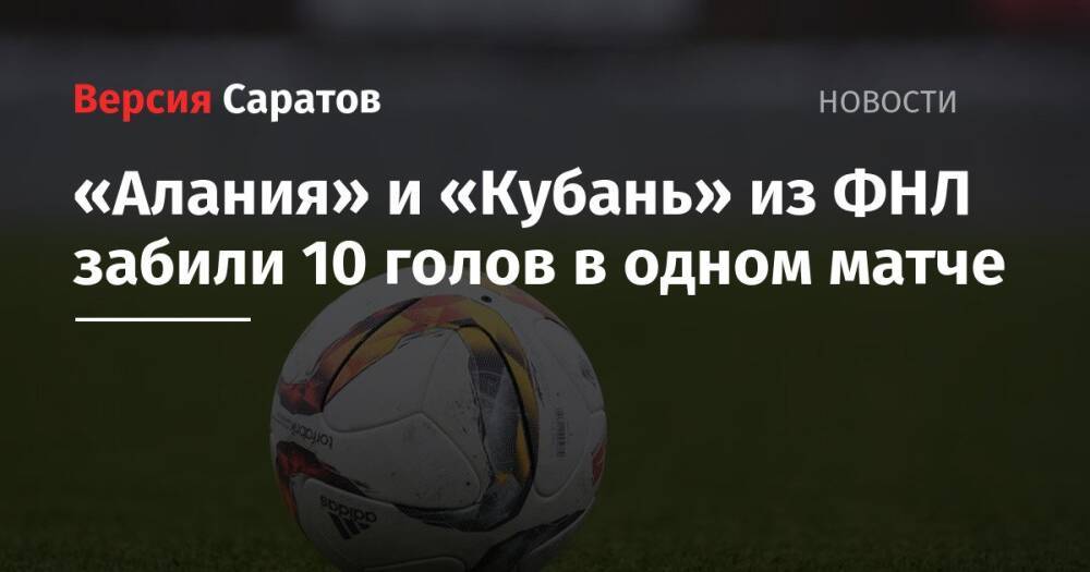 «Алания» и «Кубань» из ФНЛ забили 10 голов в одном матче