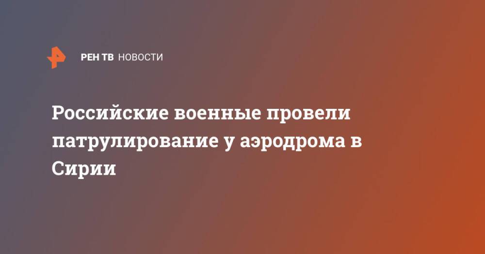 Российские военные провели патрулирование у аэродрома в Сирии