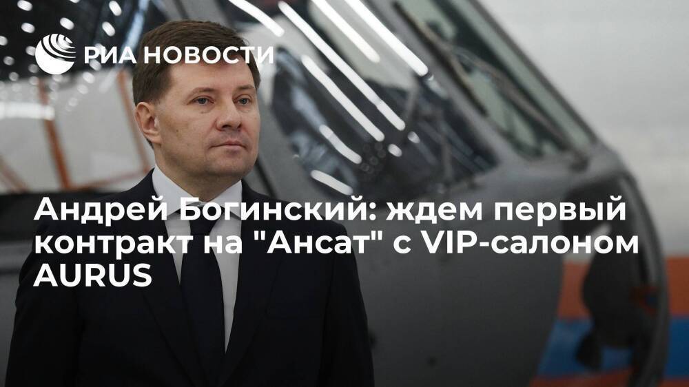 Андрей Богинский: ждем первый контракт на "Ансат" с VIP-салоном AURUS