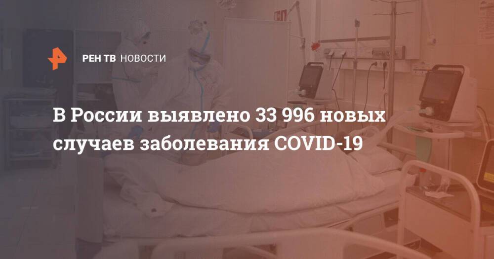 В России выявлено 33 996 новых случаев заболевания COVID-19