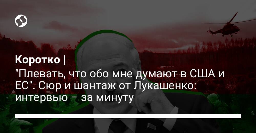 Коротко | "Плевать, что обо мне думают в США и ЕС". Сюр и шантаж от Лукашенко: интервью – за минуту